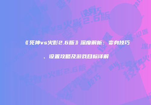 《死神vs火影2.6版》深度解析：变身技巧、设置攻略及游戏目标详解