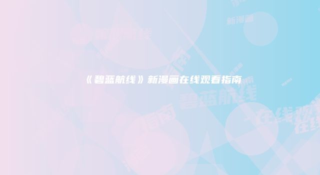 《碧蓝航线》新漫画在线观看指南