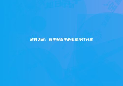 旭日之城：新手到高手的宝藏技巧分享