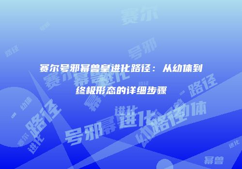 赛尔号邪幂兽皇进化路径：从幼体到终极形态的详细步骤