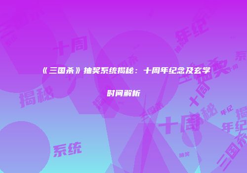 《三国杀》抽奖系统揭秘：十周年纪念及玄学时间解析
