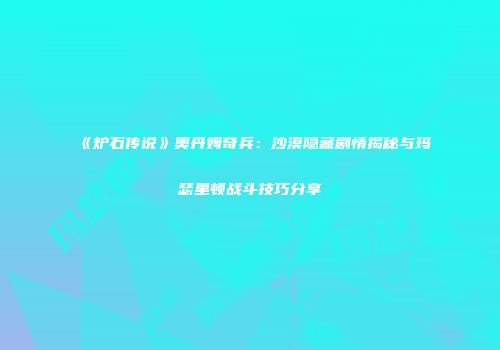《炉石传说》奥丹姆奇兵：沙漠隐藏剧情揭秘与玛瑟里顿战斗技巧分享