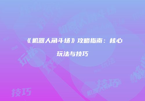 《机器人角斗场》攻略指南：核心玩法与技巧