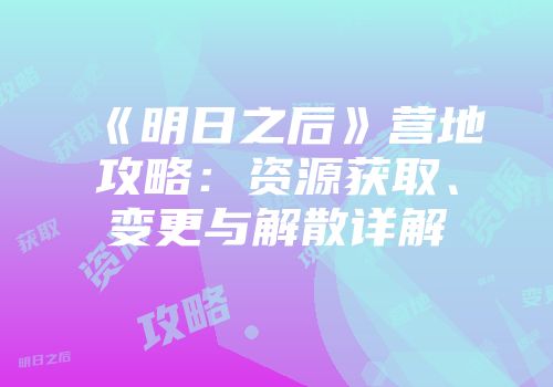 《明日之后》营地攻略：资源获取、变更与解散详解