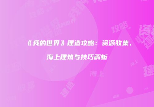 《我的世界》建造攻略：资源收集、海上建筑与技巧解析