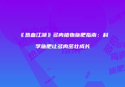 《热血江湖》多肉植物施肥指南：科学施肥让多肉茁壮成长