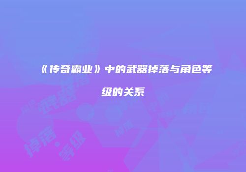 《传奇霸业》中的武器掉落与角色等级的关系