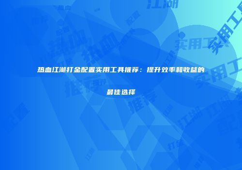 热血江湖打金配置实用工具推荐：提升效率和收益的最佳选择