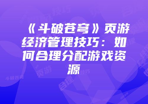 《斗破苍穹》页游经济管理技巧：如何合理分配游戏资源