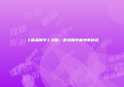 《极品钢琴》攻略：音游钢琴曲弹奏秘籍
