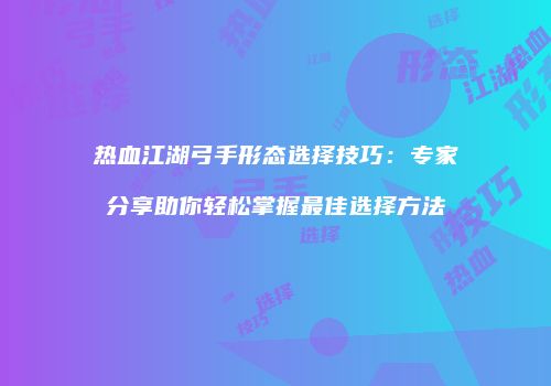 热血江湖弓手形态选择技巧：专家分享助你轻松掌握最佳选择方法