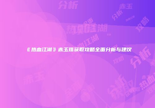 《热血江湖》赤玉珠获取攻略全面分析与建议