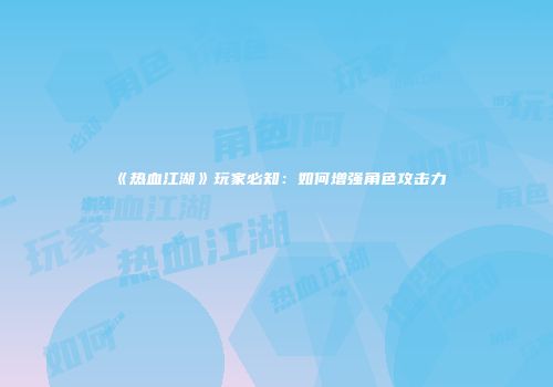 《热血江湖》玩家必知：如何增强角色攻击力
