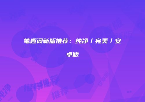 笔趣阁新版推荐：纯净／完美／安卓版