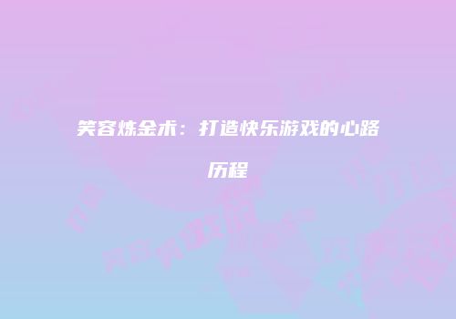 笑容炼金术：打造快乐游戏的心路历程