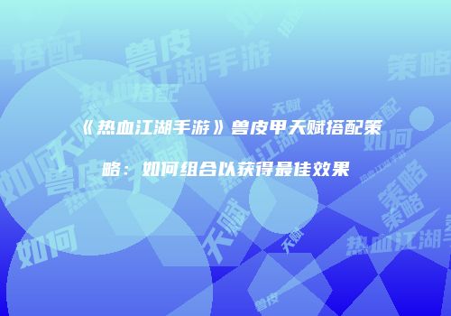 《热血江湖手游》兽皮甲天赋搭配策略：如何组合以获得最佳效果