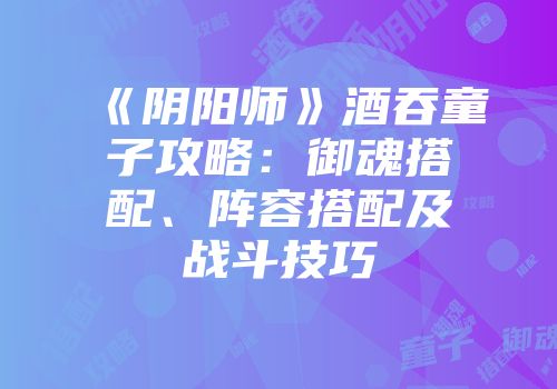 《阴阳师》酒吞童子攻略：御魂搭配、阵容搭配及战斗技巧