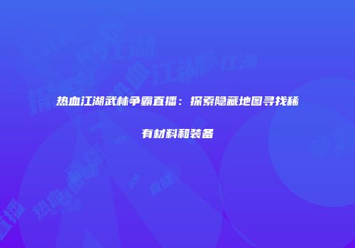 热血江湖武林争霸直播：探索隐藏地图寻找稀有材料和装备