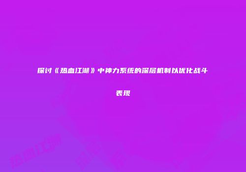 探讨《热血江湖》中神力系统的深层机制以优化战斗表现