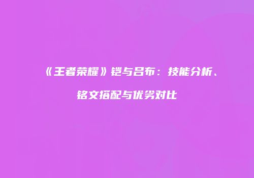 《王者荣耀》铠与吕布：技能分析、铭文搭配与优劣对比