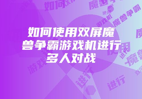 如何使用双屏魔兽争霸游戏机进行多人对战