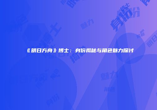 《明日方舟》博士：身份揭秘与角色魅力探讨