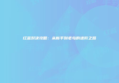 红蓝对决攻略：从新手到老鸟的进阶之路