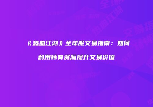 《热血江湖》全球服交易指南：如何利用稀有资源提升交易价值