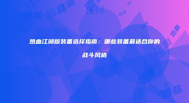 热血江湖版装备选择指南：哪些装备最适合你的战斗风格