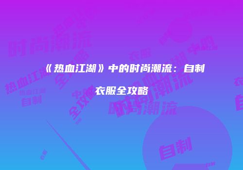 《热血江湖》中的时尚潮流：自制衣服全攻略