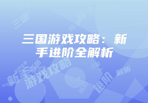 三国游戏攻略：新手进阶全解析