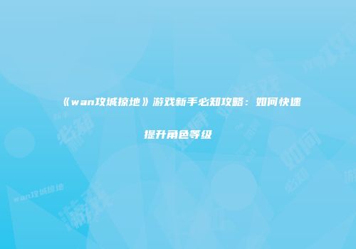 《wan攻城掠地》游戏新手必知攻略:如何快速提升角色等级