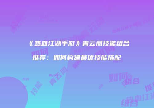 《热血江湖手游》青云阁技能组合推荐：如何构建最优技能搭配