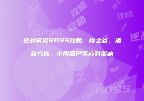 逆战常见BOSS攻略：樱之谷、洛菲乌斯、中国僵尸等应对策略