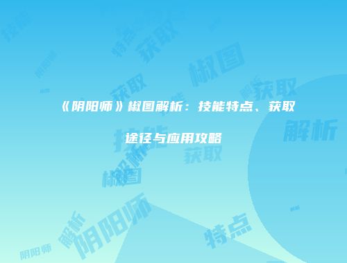 《阴阳师》椒图解析：技能特点、获取途径与应用攻略