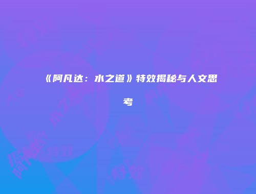 《阿凡达：水之道》特效揭秘与人文思考