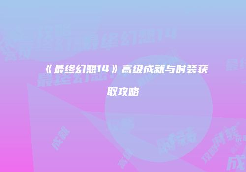 《最终幻想14》高级成就与时装获取攻略