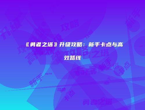 《勇者之塔》升级攻略：新手卡点与高效路线