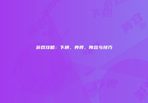 游戏攻略：下棋、养将、阵容与技巧