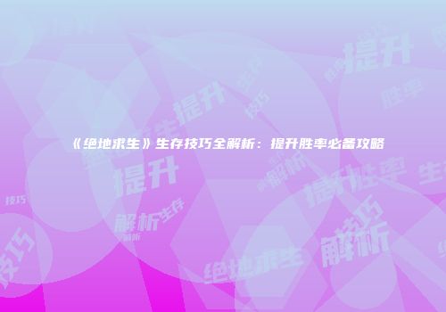 《绝地求生》生存技巧全解析：提升胜率必备攻略