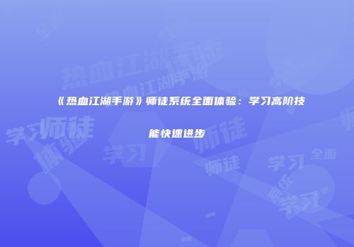 《热血江湖手游》师徒系统全面体验：学习高阶技能快速进步