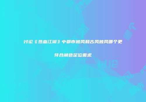 讨论《热血江湖》中都市披风和古风披风哪个更符合角色定位需求