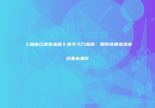 《热血江湖赏金版》新手入门指南：如何快速熟悉游戏基本操作