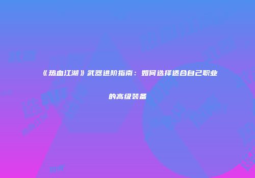 《热血江湖》武器进阶指南：如何选择适合自己职业的高级装备