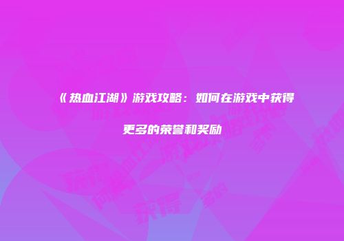 《热血江湖》游戏攻略：如何在游戏中获得更多的荣誉和奖励