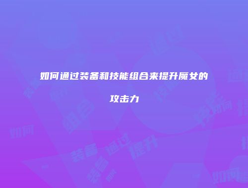 如何通过装备和技能组合来提升魔女的攻击力