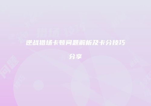 逆战猎场卡顿问题解析及卡分技巧分享