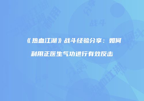 《热血江湖》战斗经验分享：如何利用正医生气功进行有效反击