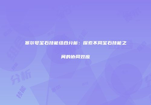 赛尔号宝石技能组合分析：探索不同宝石技能之间的协同效应