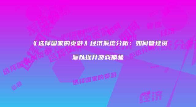 《选择国家的页游》经济系统分析：如何管理资源以提升游戏体验